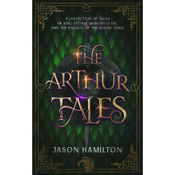 The Arthur Tales: A Collection of Tales of King Arthur, Morgan le Fay, and the Knights of the Round Table